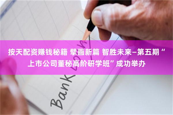 按天配资赚钱秘籍 擘画新篇 智胜未来—第五期“上市公司董秘高阶研学班”成功举办